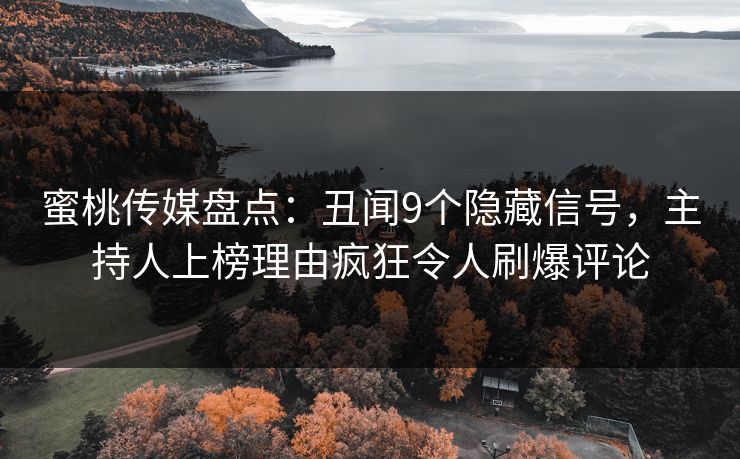 蜜桃传媒盘点：丑闻9个隐藏信号，主持人上榜理由疯狂令人刷爆评论