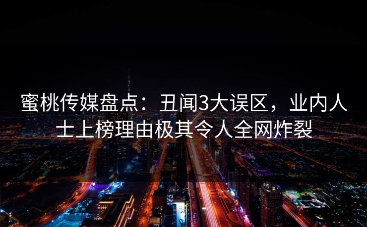 蜜桃传媒盘点：丑闻3大误区，业内人士上榜理由极其令人全网炸裂
