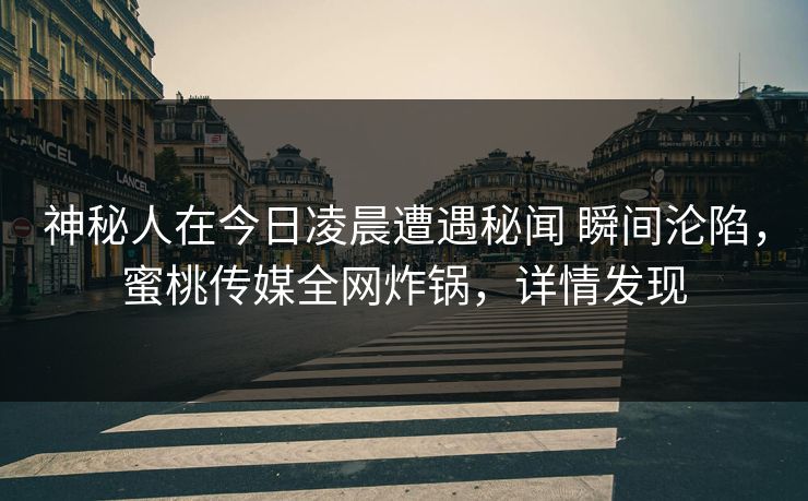 神秘人在今日凌晨遭遇秘闻 瞬间沦陷，蜜桃传媒全网炸锅，详情发现