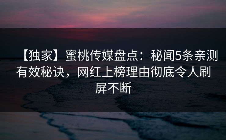 【独家】蜜桃传媒盘点：秘闻5条亲测有效秘诀，网红上榜理由彻底令人刷屏不断