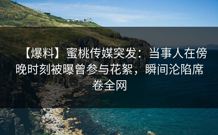 【爆料】蜜桃传媒突发：当事人在傍晚时刻被曝曾参与花絮，瞬间沦陷席卷全网