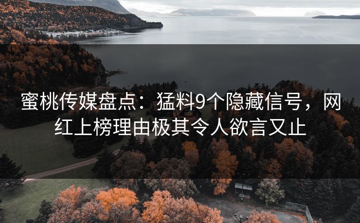 蜜桃传媒盘点：猛料9个隐藏信号，网红上榜理由极其令人欲言又止