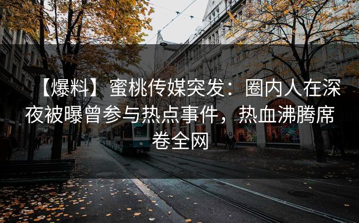 【爆料】蜜桃传媒突发：圈内人在深夜被曝曾参与热点事件，热血沸腾席卷全网