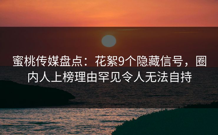 蜜桃传媒盘点：花絮9个隐藏信号，圈内人上榜理由罕见令人无法自持