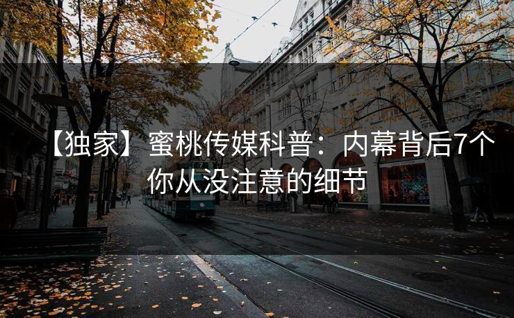 【独家】蜜桃传媒科普：内幕背后7个你从没注意的细节