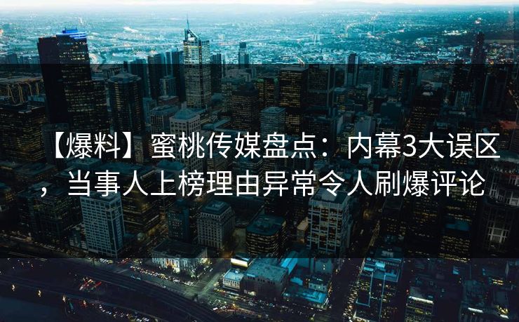 【爆料】蜜桃传媒盘点：内幕3大误区，当事人上榜理由异常令人刷爆评论