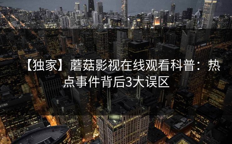【独家】蘑菇影视在线观看科普：热点事件背后3大误区