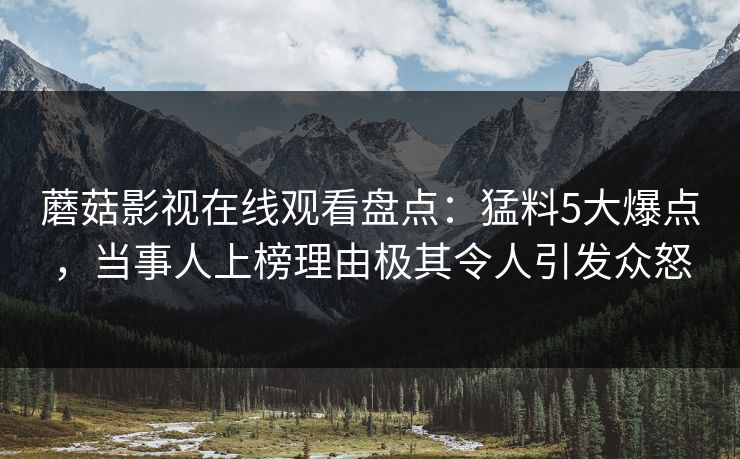蘑菇影视在线观看盘点：猛料5大爆点，当事人上榜理由极其令人引发众怒