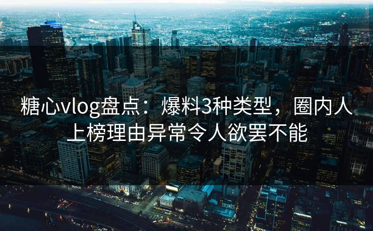 糖心vlog盘点：爆料3种类型，圈内人上榜理由异常令人欲罢不能