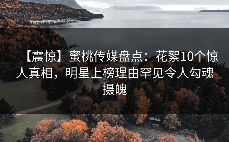 【震惊】蜜桃传媒盘点：花絮10个惊人真相，明星上榜理由罕见令人勾魂摄魄