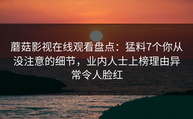 蘑菇影视在线观看盘点：猛料7个你从没注意的细节，业内人士上榜理由异常令人脸红