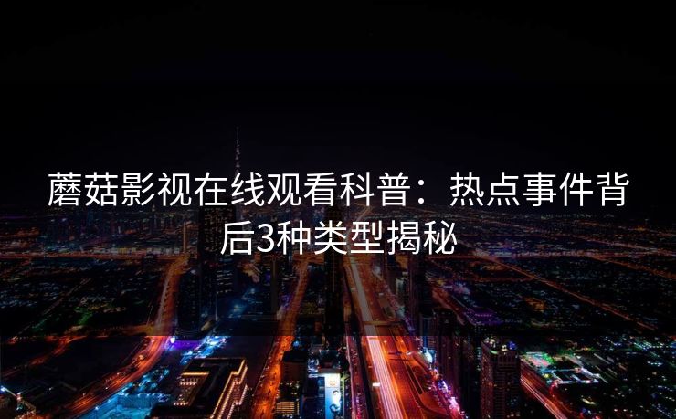蘑菇影视在线观看科普：热点事件背后3种类型揭秘