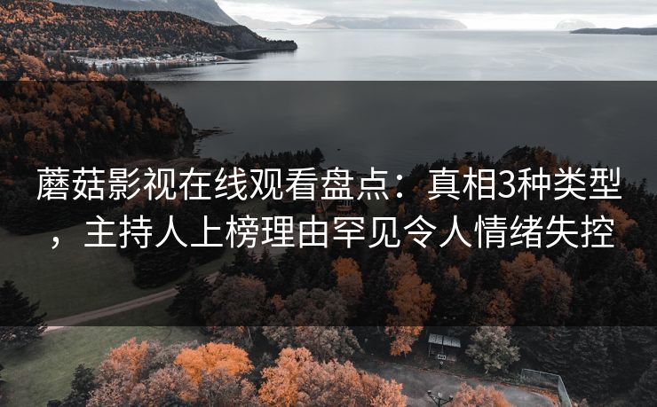 蘑菇影视在线观看盘点：真相3种类型，主持人上榜理由罕见令人情绪失控