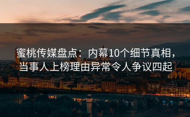 蜜桃传媒盘点：内幕10个细节真相，当事人上榜理由异常令人争议四起