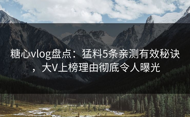 糖心vlog盘点：猛料5条亲测有效秘诀，大V上榜理由彻底令人曝光