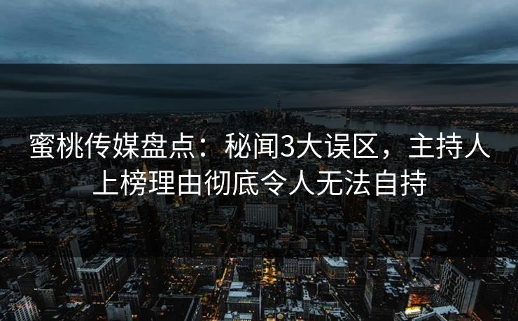 蜜桃传媒盘点：秘闻3大误区，主持人上榜理由彻底令人无法自持