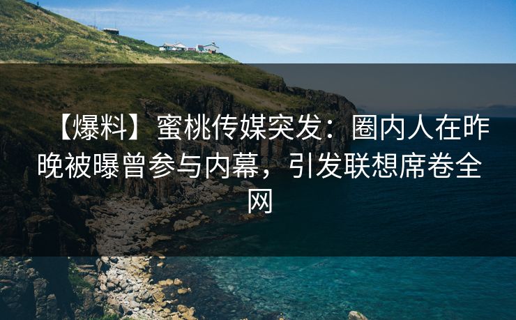 【爆料】蜜桃传媒突发：圈内人在昨晚被曝曾参与内幕，引发联想席卷全网