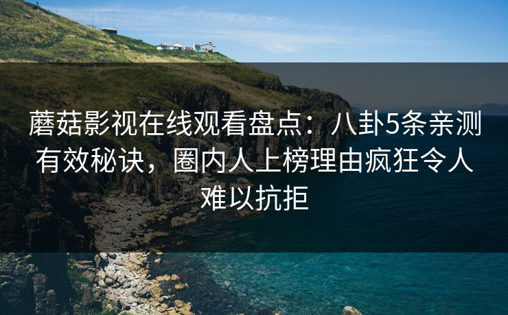 蘑菇影视在线观看盘点：八卦5条亲测有效秘诀，圈内人上榜理由疯狂令人难以抗拒