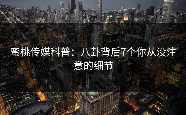 蜜桃传媒科普：八卦背后7个你从没注意的细节