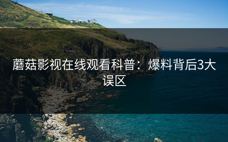 蘑菇影视在线观看科普：爆料背后3大误区