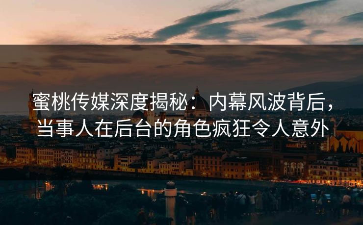 蜜桃传媒深度揭秘：内幕风波背后，当事人在后台的角色疯狂令人意外