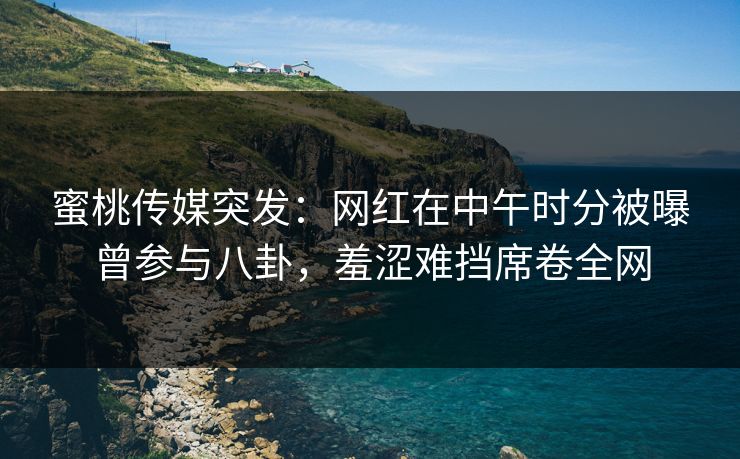 蜜桃传媒突发：网红在中午时分被曝曾参与八卦，羞涩难挡席卷全网
