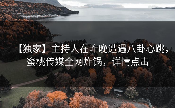 【独家】主持人在昨晚遭遇八卦心跳，蜜桃传媒全网炸锅，详情点击