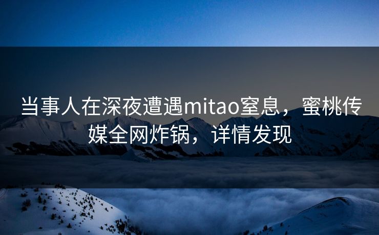 当事人在深夜遭遇mitao窒息，蜜桃传媒全网炸锅，详情发现