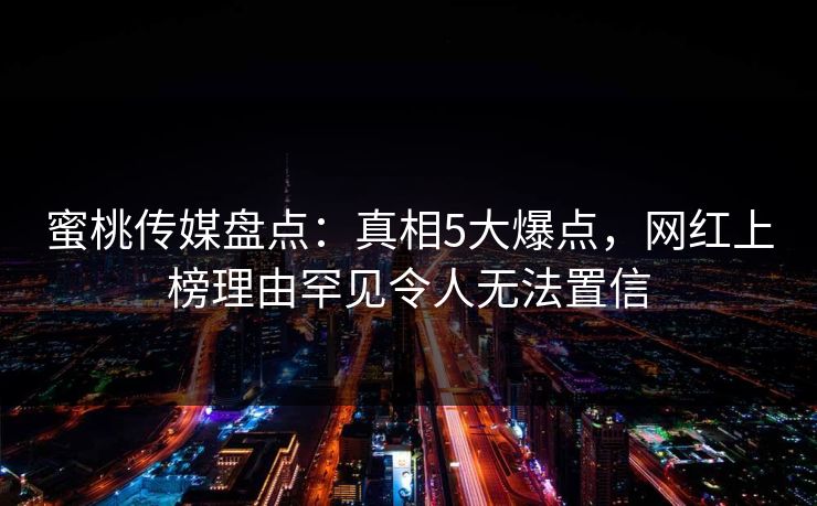 蜜桃传媒盘点：真相5大爆点，网红上榜理由罕见令人无法置信