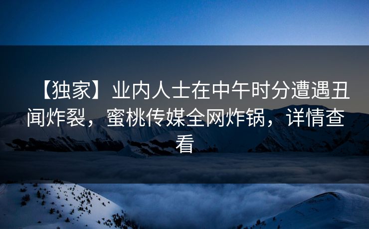 【独家】业内人士在中午时分遭遇丑闻炸裂，蜜桃传媒全网炸锅，详情查看