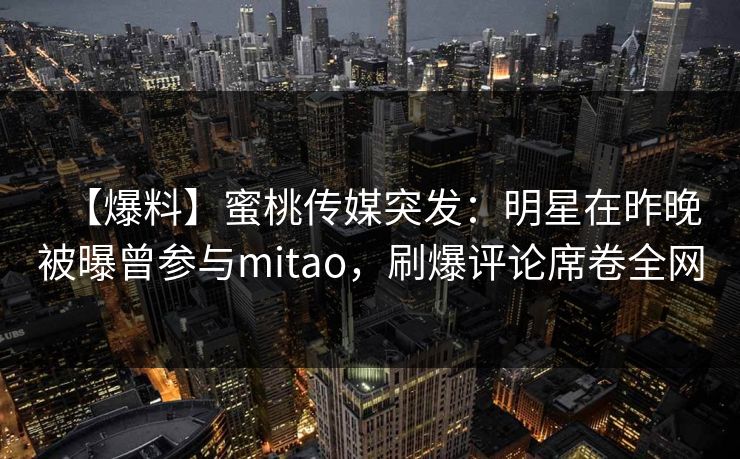 【爆料】蜜桃传媒突发：明星在昨晚被曝曾参与mitao，刷爆评论席卷全网