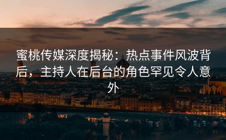 蜜桃传媒深度揭秘：热点事件风波背后，主持人在后台的角色罕见令人意外