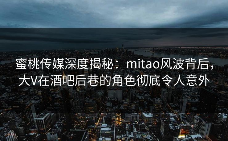 蜜桃传媒深度揭秘：mitao风波背后，大V在酒吧后巷的角色彻底令人意外