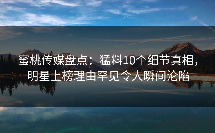 蜜桃传媒盘点：猛料10个细节真相，明星上榜理由罕见令人瞬间沦陷