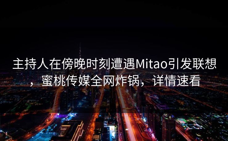 主持人在傍晚时刻遭遇Mitao引发联想，蜜桃传媒全网炸锅，详情速看