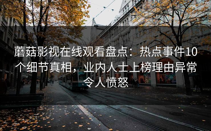 蘑菇影视在线观看盘点：热点事件10个细节真相，业内人士上榜理由异常令人愤怒