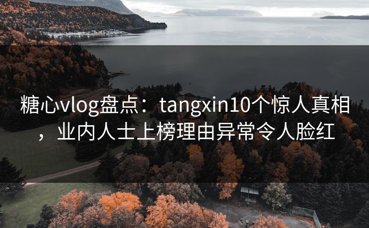 糖心vlog盘点：tangxin10个惊人真相，业内人士上榜理由异常令人脸红