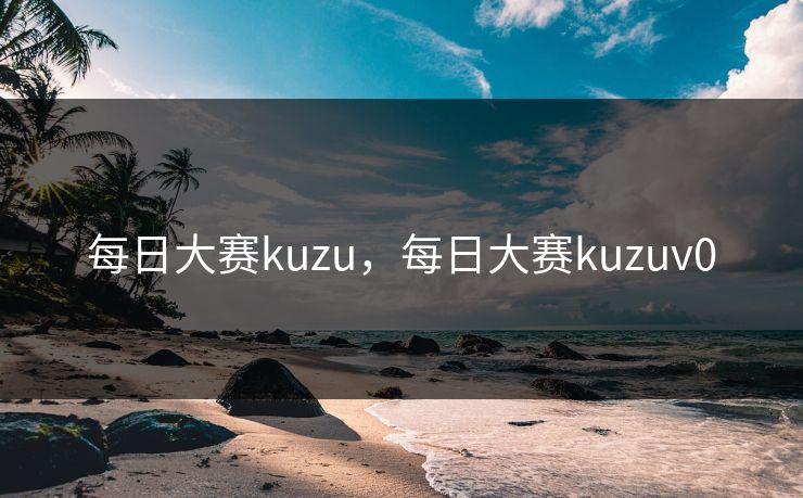 每日大赛kuzu,每日大赛kuzuv0 每日大赛kuzu,每日大赛kuzuv0