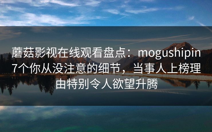 蘑菇影视在线观看盘点：mogushipin7个你从没注意的细节，当事人上榜理由特别令人欲望升腾