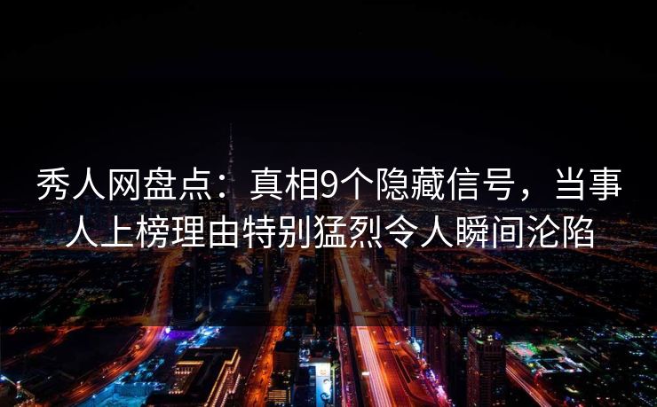 秀人网盘点：真相9个隐藏信号，当事人上榜理由特别猛烈令人瞬间沦陷