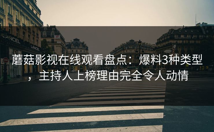 蘑菇影视在线观看盘点：爆料3种类型，主持人上榜理由完全令人动情