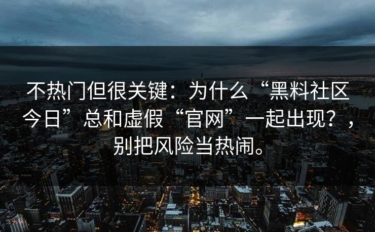 不热门但很关键：为什么“黑料社区今日”总和虚假“官网”一起出现？，别把风险当热闹。