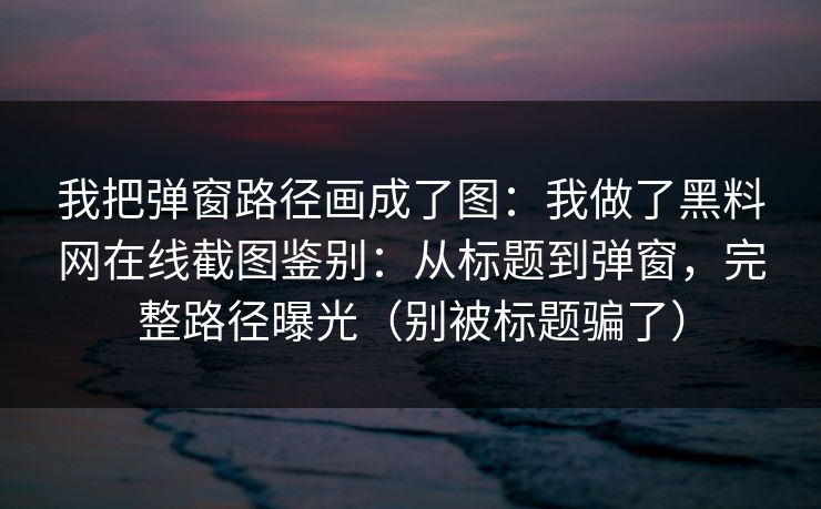 我把弹窗路径画成了图：我做了黑料网在线截图鉴别：从标题到弹窗，完整路径曝光（别被标题骗了）