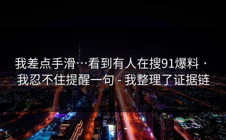 我差点手滑…看到有人在搜91爆料 · 我忍不住提醒一句 - 我整理了证据链 我差点手滑…看到有人在搜91爆料 · 我忍不住提醒一句 - 我整理了证据链