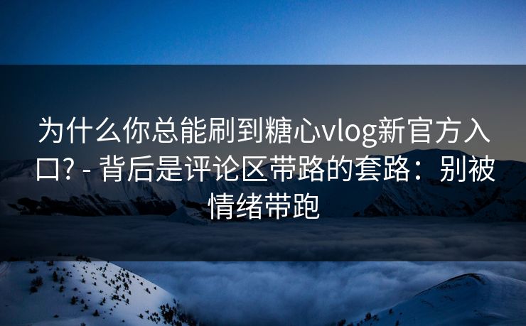 为什么你总能刷到糖心vlog新官方入口? - 背后是评论区带路的套路：别被情绪带跑