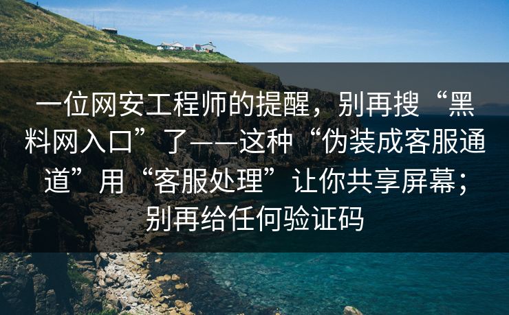 一位网安工程师的提醒，别再搜“黑料网入口”了——这种“伪装成客服通道”用“客服处理”让你共享屏幕；别再给任何验证码