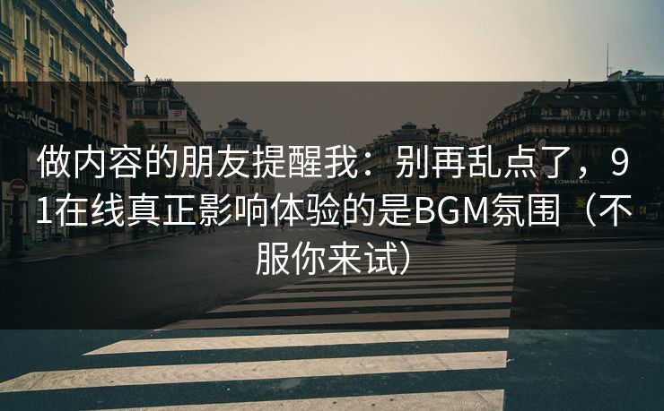 做内容的朋友提醒我：别再乱点了，91在线真正影响体验的是BGM氛围（不服你来试）