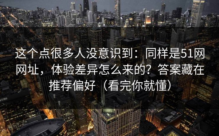 这个点很多人没意识到：同样是51网网址，体验差异怎么来的？答案藏在推荐偏好（看完你就懂）