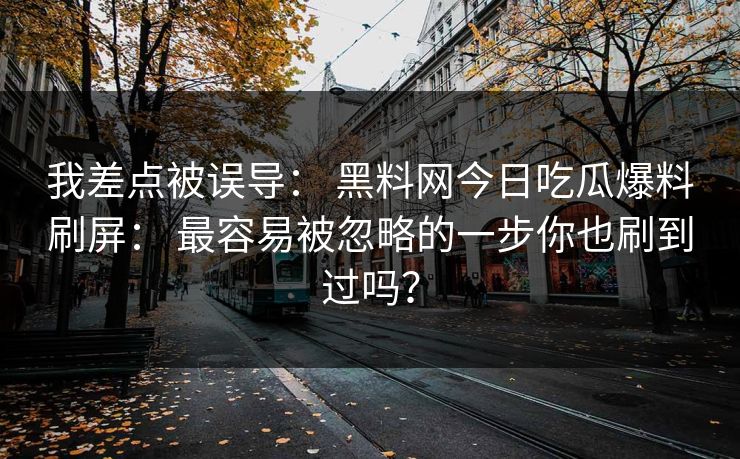 我差点被误导： 黑料网今日吃瓜爆料刷屏： 最容易被忽略的一步你也刷到过吗？
