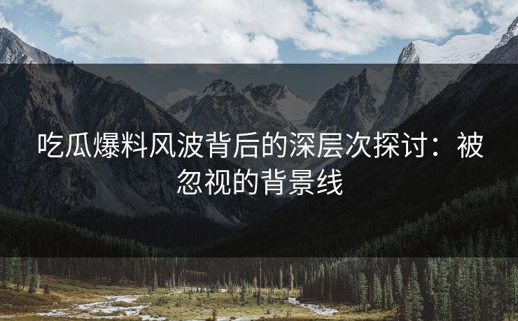 吃瓜爆料风波背后的深层次探讨：被忽视的背景线